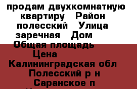 продам двухкомнатную квартиру › Район ­ полесский › Улица ­ заречная › Дом ­ 34 › Общая площадь ­ 52 › Цена ­ 650 000 - Калининградская обл., Полесский р-н, Саранское п. Недвижимость » Квартиры продажа   